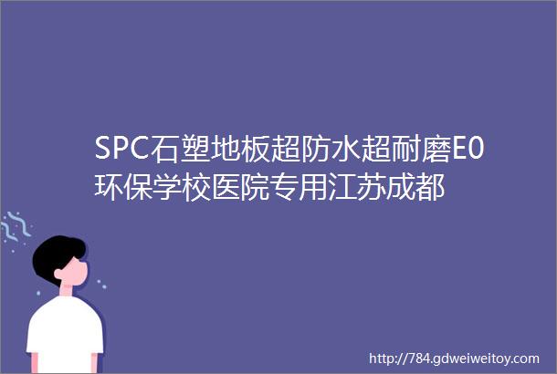SPC石塑地板超防水超耐磨E0环保学校医院专用江苏成都