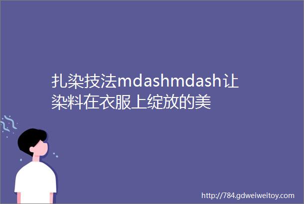 扎染技法mdashmdash让染料在衣服上绽放的美