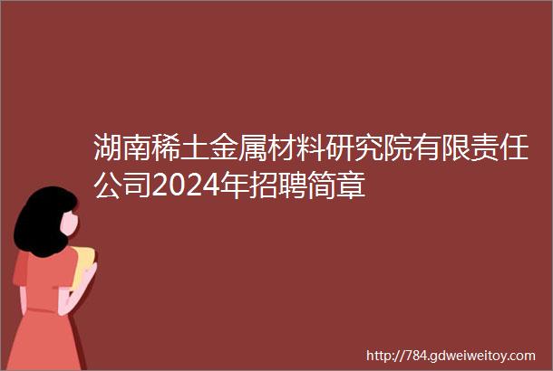 湖南稀土金属材料研究院有限责任公司2024年招聘简章