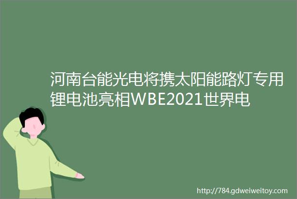 河南台能光电将携太阳能路灯专用锂电池亮相WBE2021世界电池产业博览会欢迎参观