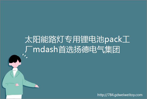 太阳能路灯专用锂电池pack工厂mdash首选扬德电气集团